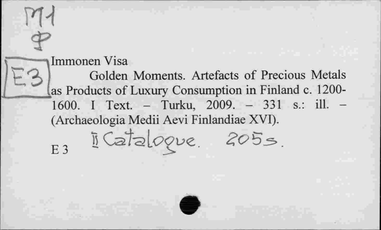 ﻿
і "" ï Immonen Visa
; ьъ „ Golden Moments. Artefacts of Precious Metals /__2 Us Products of Luxury Consumption in Finland c. 1200-
1600. I Text. - Turku, 2009. - 331 s.: ill. -
(Archaeologia Medii Aevi Finlandiae XVI).